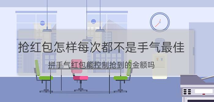 抢红包怎样每次都不是手气最佳 拼手气红包能控制抢到的金额吗？